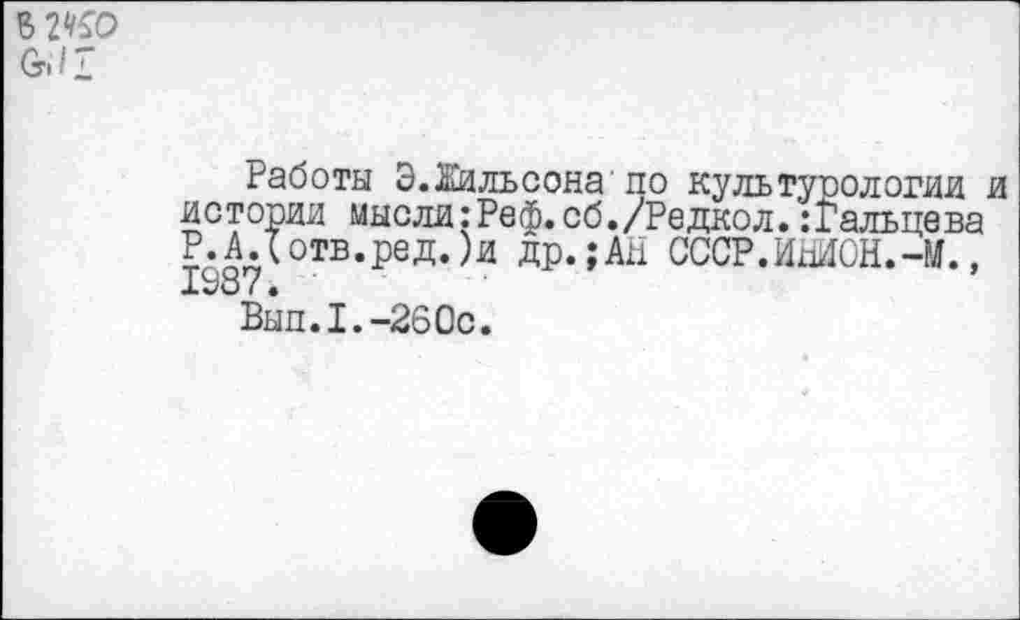 ﻿В 2^0 I £
Работы Э.Жильсона по культурологии и истории мысли:Реф.сб./Редкол.:Гальцева Р.А.(отв.ред.)и др.;Ан СССР.ИШОН.-М., Х\>о (•
Вып.1.-260с.